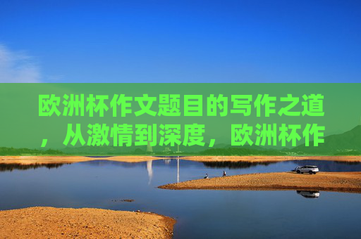 欧洲杯作文题目的写作之道,从激情到深度,欧洲杯作文写作之道,从激情抒怀到深度思辨