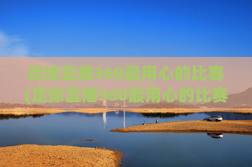 足球直播360最用心的比赛(足球直播360最用心的比赛是什么)