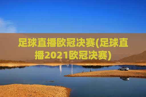 足球直播欧冠决赛(足球直播2021欧冠决赛)