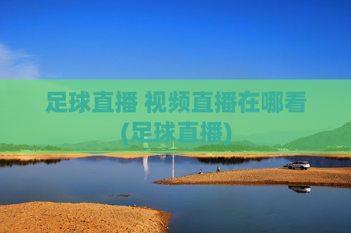 足球直播 视频直播在哪看(足球直播)