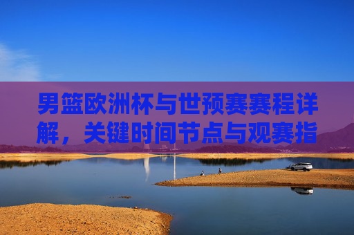 男篮欧洲杯与世预赛赛程详解，关键时间节点与观赛指南，男篮欧洲杯与世预赛赛程观赛指南