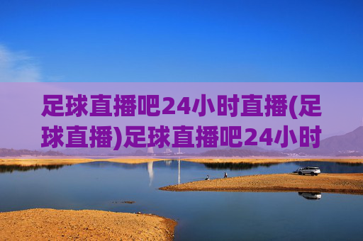 足球直播吧24小时直播(足球直播)足球直播吧24小时足球直播