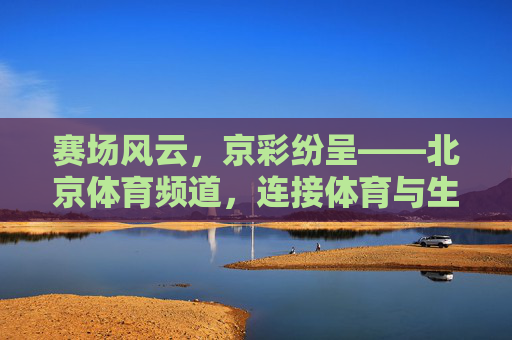赛场风云，京彩纷呈——北京体育频道，连接体育与生活的城市体育脉搏，北京体育频道，连接体育与生活的城市体育脉搏