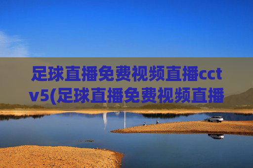 足球直播免费视频直播cctv5(足球直播免费视频直播cctv5回放)