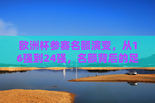欧洲杯参赛名额演变,从16强到24强,名额背后的足球逻辑,欧洲杯参赛名额演变,从16强到24强的足球逻辑