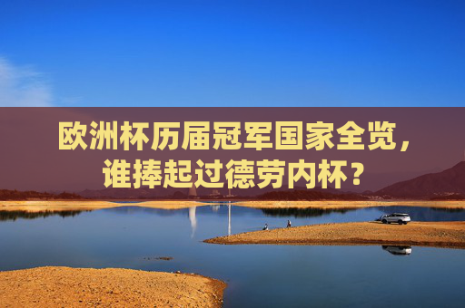 欧洲杯历届冠军国家全览,谁捧起过德劳内杯?