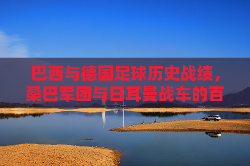 巴西与德国足球历史战绩，桑巴军团与日耳曼战车的百年博弈，桑巴军团与日耳曼战车，百年足球博弈