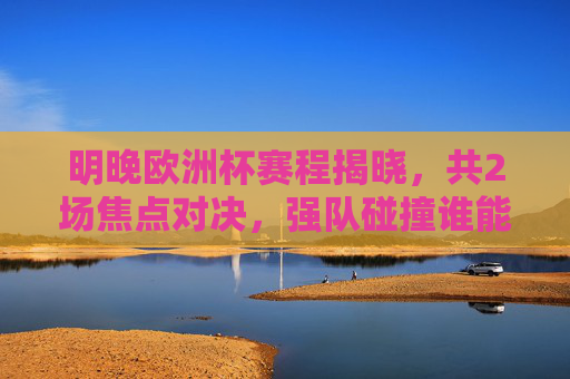 明晚欧洲杯赛程揭晓，共2场焦点对决，强队碰撞谁能笑到最后？明晚欧洲杯，2场焦点对决，强队碰撞谁能笑到最后？