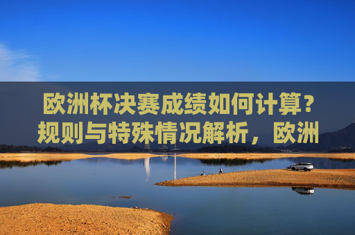 欧洲杯决赛成绩如何计算?规则与特殊情况解析,欧洲杯决赛成绩计算规则与特殊情况解析