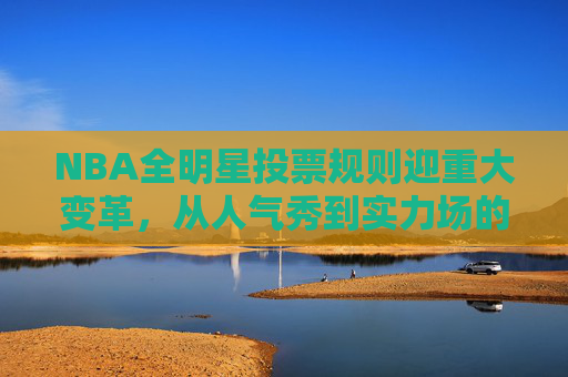 NBA全明星投票规则迎重大变革,从人气秀到实力场的转身,NBA全明星投票规则迎重大变革,从人气秀到实力场转身