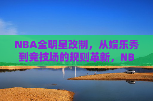 NBA全明星改制，从娱乐秀到竞技场的规则革新，NBA全明星规则革新，从娱乐秀到竞技场的转向