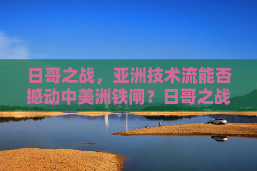 日哥之战,亚洲技术流能否撼动中美洲铁闸?日哥之战,亚洲技术流能否撼动中美洲铁闸?