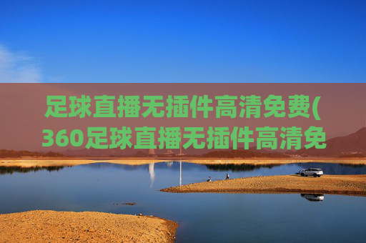 足球直播无插件高清免费(360足球直播无插件高清免费)