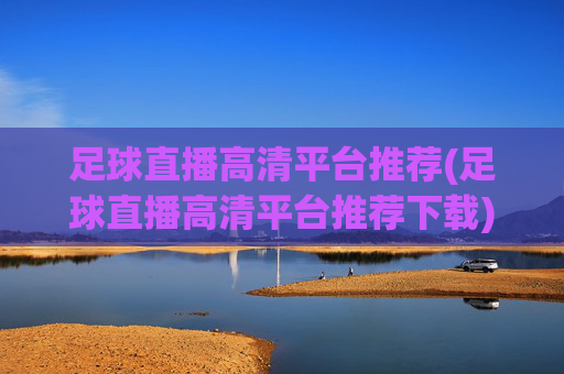 足球直播高清平台推荐(足球直播高清平台推荐下载)