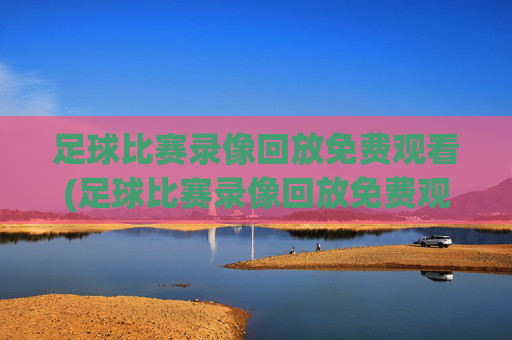 足球比赛录像回放免费观看(足球比赛录像回放免费观看2023)