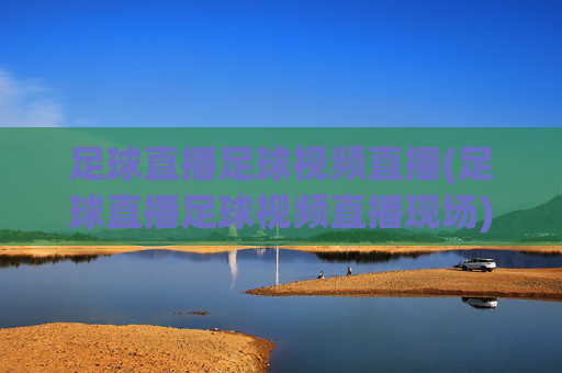 足球直播足球视频直播(足球直播足球视频直播现场)