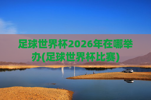 足球世界杯2026年在哪举办(足球世界杯比赛)