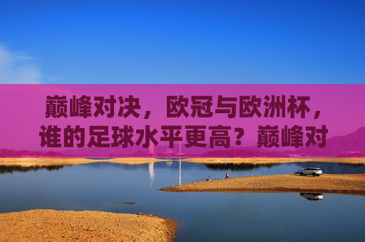 巅峰对决,欧冠与欧洲杯,谁的足球水平更高?巅峰对决,欧冠与欧洲杯,谁的足球水平更高?