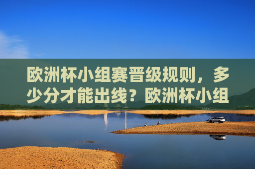 欧洲杯小组赛晋级规则,多少分才能出线?欧洲杯小组赛晋级规则,多少分才能出线?