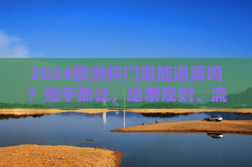 2024欧洲杯门票能退票吗?知乎热议,退票规则、流程与避坑指南,2024欧洲杯门票退票规则、流程与避坑指南