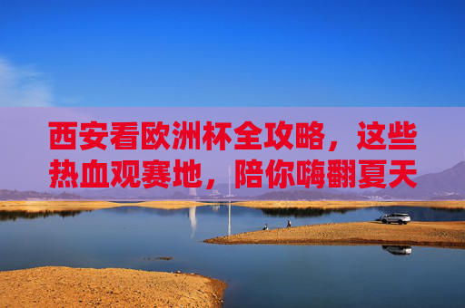 西安看欧洲杯全攻略,这些热血观赛地,陪你嗨翻夏天!西安欧洲杯观赛全攻略,热血观赛地陪你嗨翻夏天!