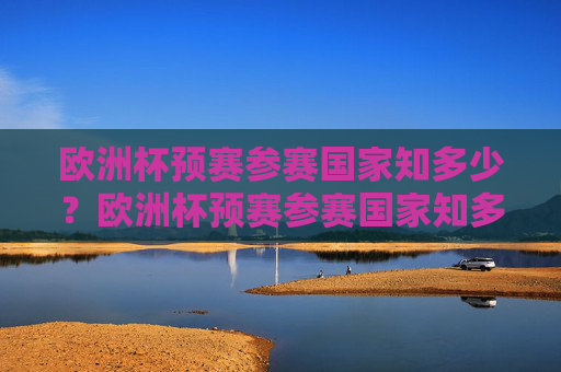 欧洲杯预赛参赛国家知多少？欧洲杯预赛参赛国家知多少？