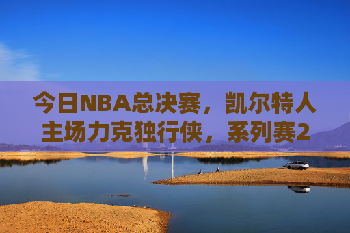 今日NBA总决赛，凯尔特人主场力克独行侠，系列赛2-1占先机，NBA总决赛，凯尔特人主场力克独行侠，系列赛2-1占先机