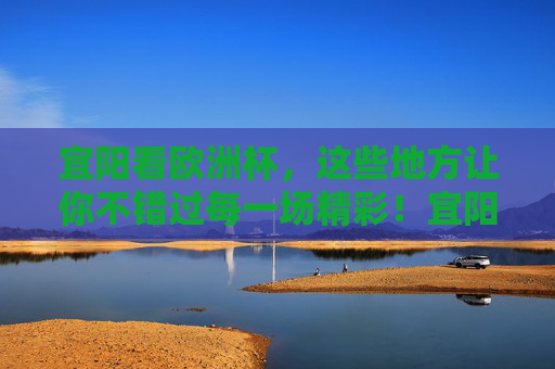 宜阳看欧洲杯，这些地方让你不错过每一场精彩！宜阳欧洲杯观赛地，不错过每一场精彩