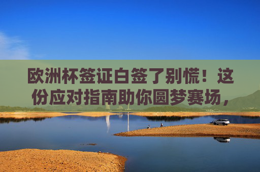 欧洲杯签证白签了别慌!这份应对指南助你圆梦赛场,欧洲杯签证白签?这份指南助你圆梦赛场