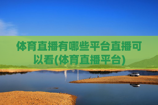 体育直播有哪些平台直播可以看(体育直播平台)