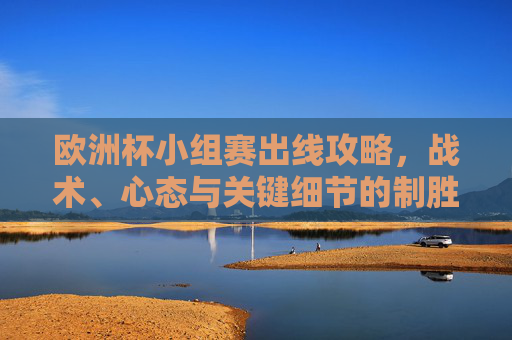 欧洲杯小组赛出线攻略,战术、心态与关键细节的制胜之道,欧洲杯小组赛出线制胜攻略,战术、心态与关键细节