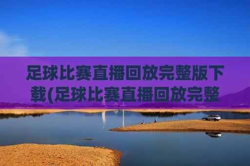 足球比赛直播回放完整版下载(足球比赛直播回放完整版下载安装)