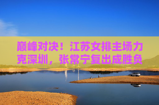 巅峰对决!江苏女排主场力克深圳,张常宁复出成胜负手,张常宁复出定乾坤!江苏女排主场力克深圳