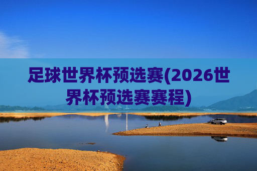 足球世界杯预选赛(2026世界杯预选赛赛程)