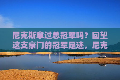 尼克斯拿过总冠军吗?回望这支豪门的冠军足迹,尼克斯拿过总冠军吗?回望这支豪门的冠军足迹