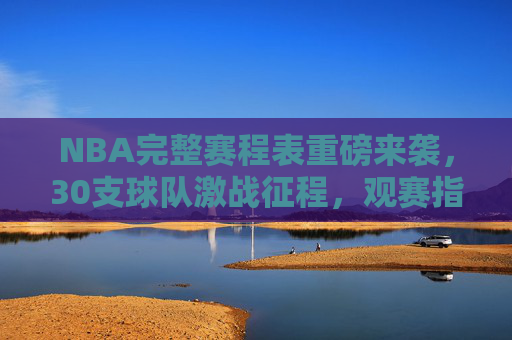 NBA完整赛程表重磅来袭,30支球队激战征程,观赛指南速速收藏,NBA完整赛程表重磅来袭,30队激战征程观赛指南