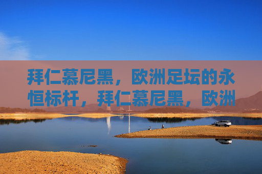 拜仁慕尼黑，欧洲足坛的永恒标杆，拜仁慕尼黑，欧洲足坛的永恒标杆