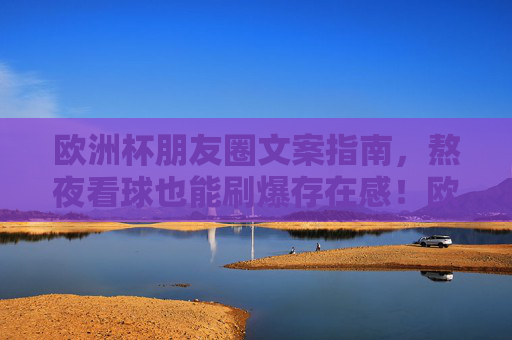 欧洲杯朋友圈文案指南,熬夜看球也能刷爆存在感!欧洲杯朋友圈文案指南,熬夜看球刷爆存在感!