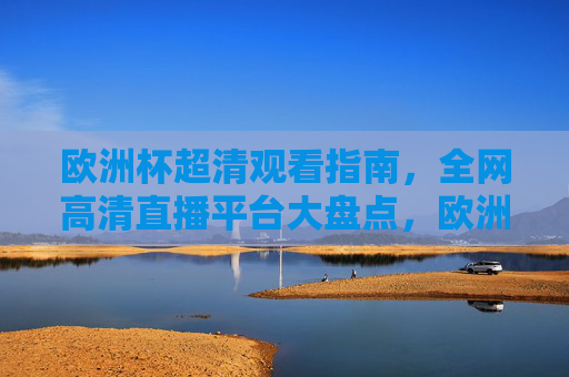 欧洲杯超清观看指南，全网高清直播平台大盘点，欧洲杯超清观看指南，全网高清直播平台大盘点