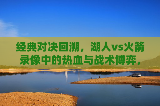 经典对决回溯，湖人vs火箭录像中的热血与战术博弈，经典对决回溯，湖人vs火箭录像中的热血与战术博弈