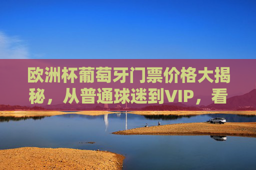 欧洲杯葡萄牙门票价格大揭秘,从普通球迷到VIP,看这一篇就够了!欧洲杯葡萄牙门票价格大揭秘,从普通球迷到VIP,一篇就够了!