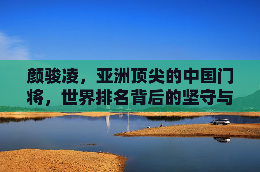 颜骏凌,亚洲顶尖的中国门将,世界排名背后的坚守与超越,颜骏凌,亚洲顶尖门将,世界排名背后的坚守与超越