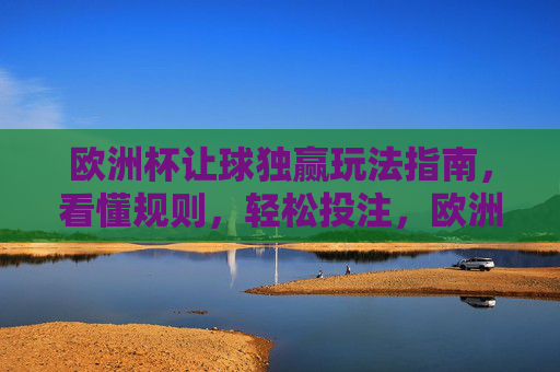 欧洲杯让球独赢玩法指南,看懂规则,轻松投注,欧洲杯让球独赢玩法指南