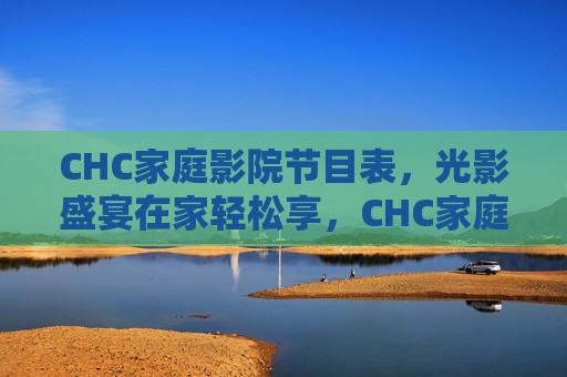 CHC家庭影院节目表,光影盛宴在家轻松享,CHC家庭影院节目表,光影盛宴轻松在家享