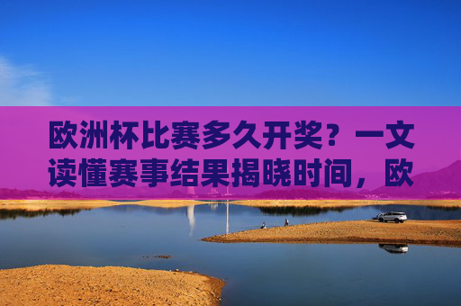 欧洲杯比赛多久开奖?一文读懂赛事结果揭晓时间,欧洲杯赛事开奖时间全解析
