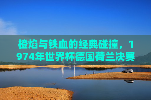橙焰与铁血的经典碰撞,1974年世界杯德国荷兰决赛史诗,1974世界杯决赛,橙焰与铁血的史诗碰撞