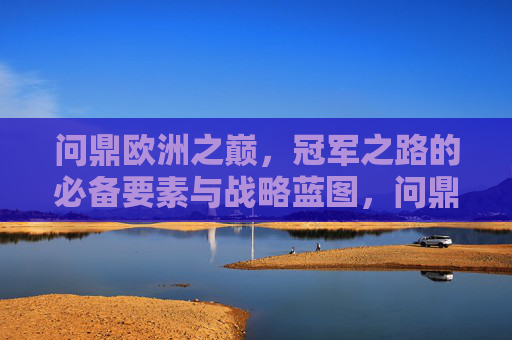 问鼎欧洲之巅，冠军之路的必备要素与战略蓝图，问鼎欧洲之巅，冠军之路的必备要素与战略蓝图