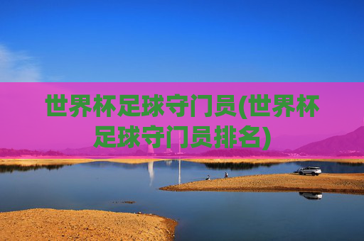世界杯足球守门员(世界杯足球守门员排名)
