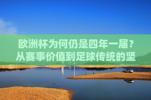 欧洲杯为何仍是四年一届?从赛事价值到足球传统的坚守,欧洲杯四年一届,赛事价值与足球传统的坚守