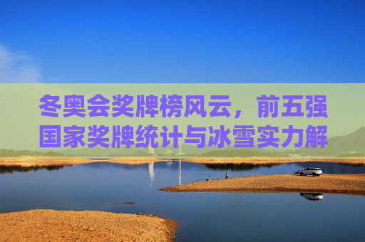 冬奥会奖牌榜风云,前五强国家奖牌统计与冰雪实力解析,冬奥会奖牌榜风云,前五强国家奖牌统计与冰雪实力解析